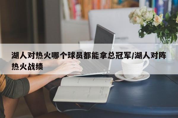 湖人对热火哪个球员都能拿总冠军/湖人对阵热火战绩