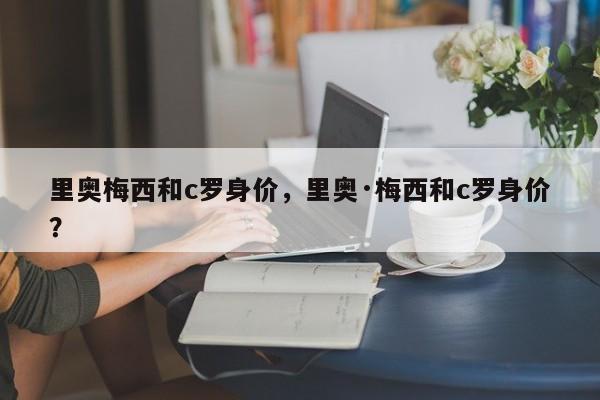 里奥梅西和c罗身价，里奥·梅西和c罗身价？