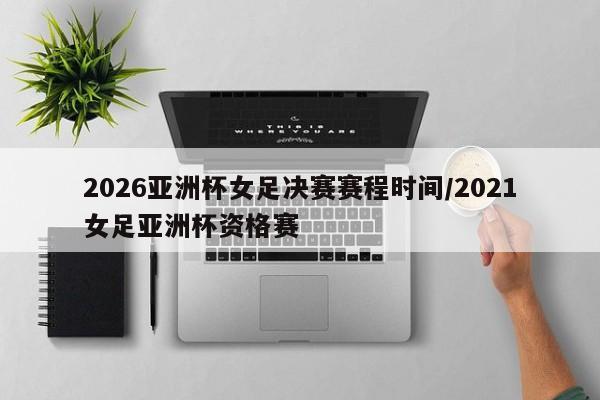 2026亚洲杯女足决赛赛程时间/2021女足亚洲杯资格赛