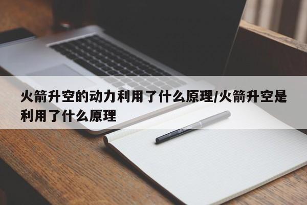 火箭升空的动力利用了什么原理/火箭升空是利用了什么原理