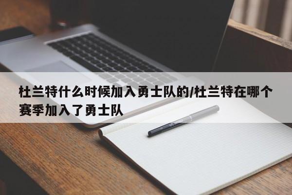 杜兰特什么时候加入勇士队的/杜兰特在哪个赛季加入了勇士队