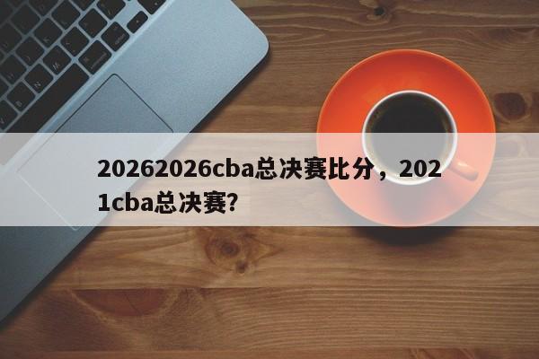 20262026cba总决赛比分，2021cba总决赛？