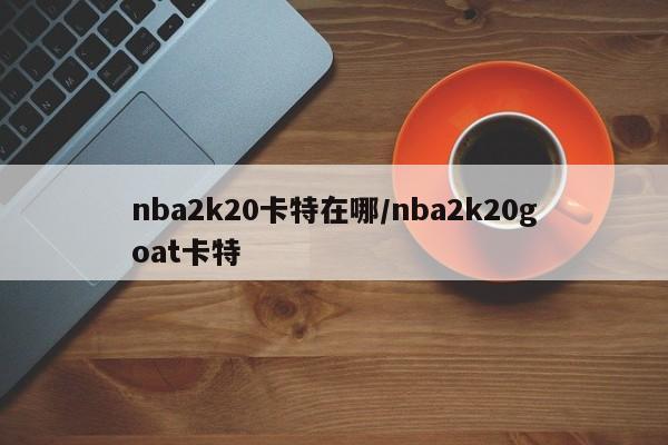 nba2k20卡特在哪/nba2k20goat卡特