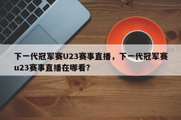 下一代冠军赛U23赛事直播，下一代冠军赛u23赛事直播在哪看？