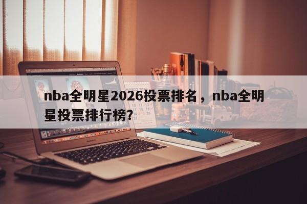 nba全明星2026投票排名，nba全明星投票排行榜？