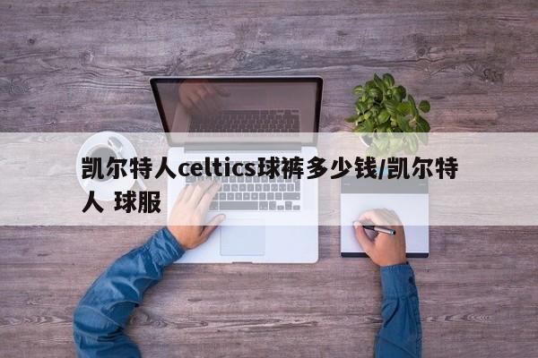 凯尔特人celtics球裤多少钱/凯尔特人 球服
