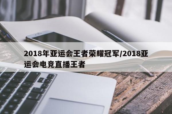 2018年亚运会王者荣耀冠军/2018亚运会电竞直播王者