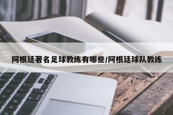 阿根廷著名足球教练有哪些/阿根廷球队教练