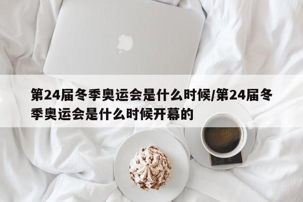 第24届冬季奥运会是什么时候/第24届冬季奥运会是什么时候开幕的