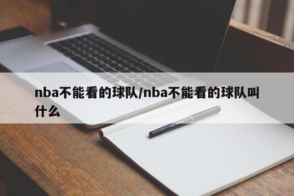 nba不能看的球队/nba不能看的球队叫什么