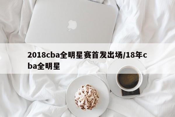 2018cba全明星赛首发出场/18年cba全明星