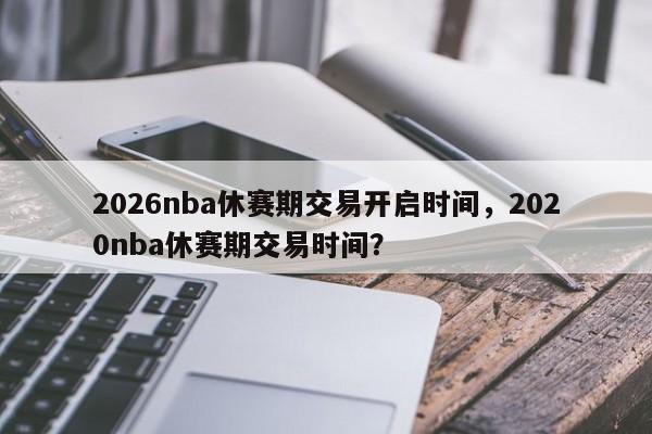 2026nba休赛期交易开启时间，2020nba休赛期交易时间？