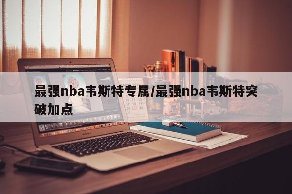 最强nba韦斯特专属/最强nba韦斯特突破加点