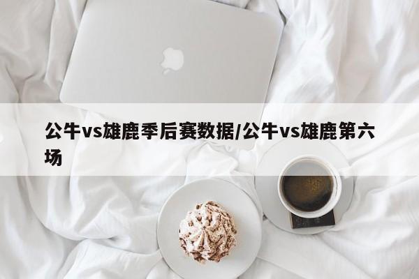 公牛vs雄鹿季后赛数据/公牛vs雄鹿第六场