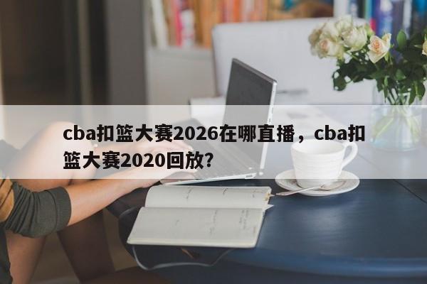 cba扣篮大赛2026在哪直播，cba扣篮大赛2020回放？