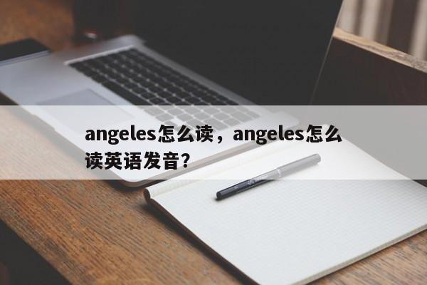 angeles怎么读，angeles怎么读英语发音？