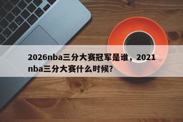 2026nba三分大赛冠军是谁，2021nba三分大赛什么时候？