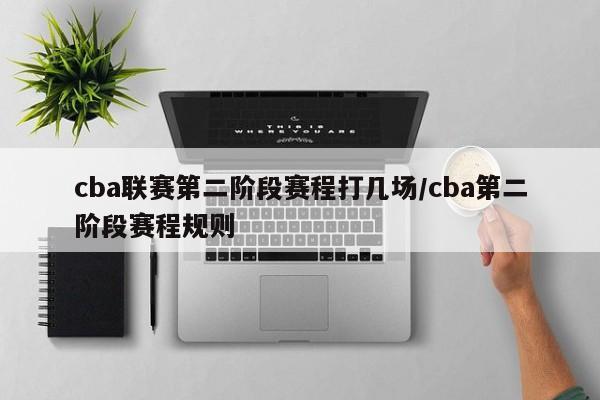 cba联赛第二阶段赛程打几场/cba第二阶段赛程规则