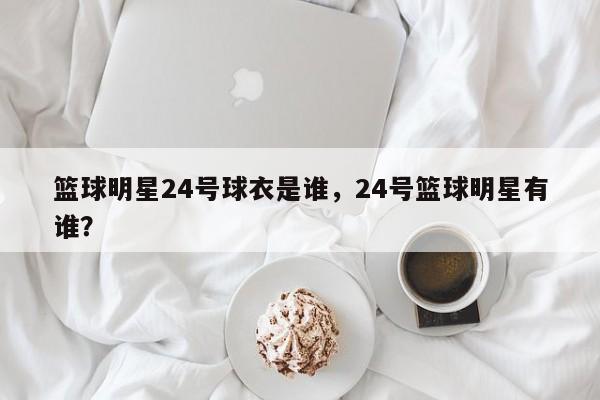 篮球明星24号球衣是谁，24号篮球明星有谁？