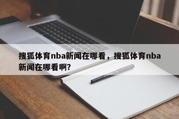 搜狐体育nba新闻在哪看，搜狐体育nba新闻在哪看啊？