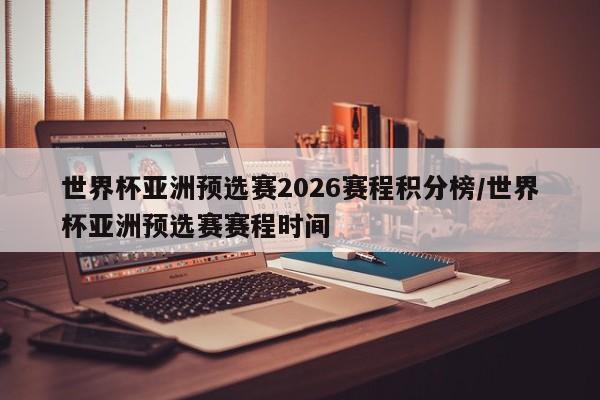 世界杯亚洲预选赛2026赛程积分榜/世界杯亚洲预选赛赛程时间