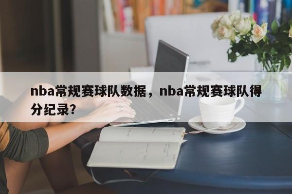 nba常规赛球队数据，nba常规赛球队得分纪录？