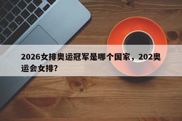2026女排奥运冠军是哪个国家，202奥运会女排？