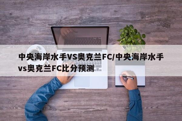 中央海岸水手VS奥克兰FC/中央海岸水手vs奥克兰FC比分预测