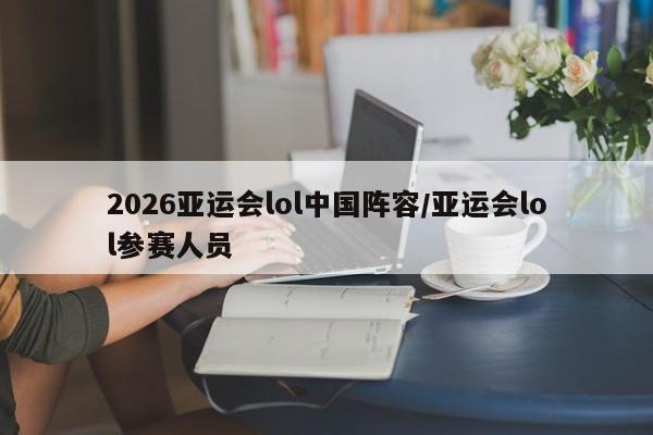 2026亚运会lol中国阵容/亚运会lol参赛人员