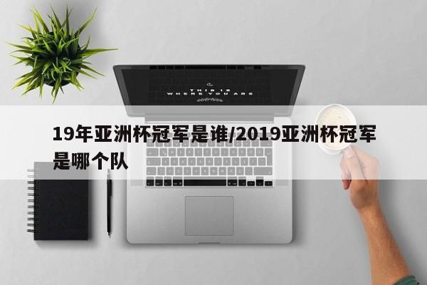 19年亚洲杯冠军是谁/2019亚洲杯冠军是哪个队