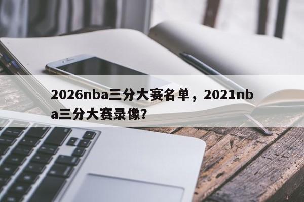2026nba三分大赛名单，2021nba三分大赛录像？
