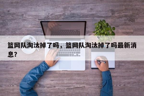 篮网队淘汰掉了吗，篮网队淘汰掉了吗最新消息？