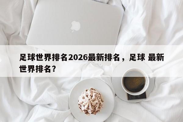 足球世界排名2026最新排名，足球 最新世界排名？