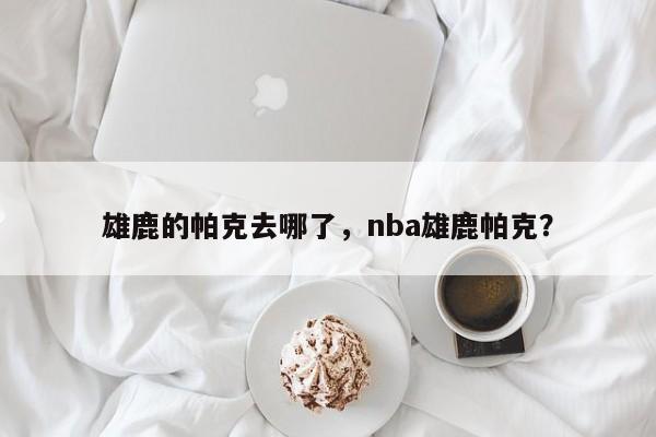 雄鹿的帕克去哪了，nba雄鹿帕克？