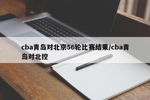 cba青岛对北京56轮比赛结果/cba青岛对北控