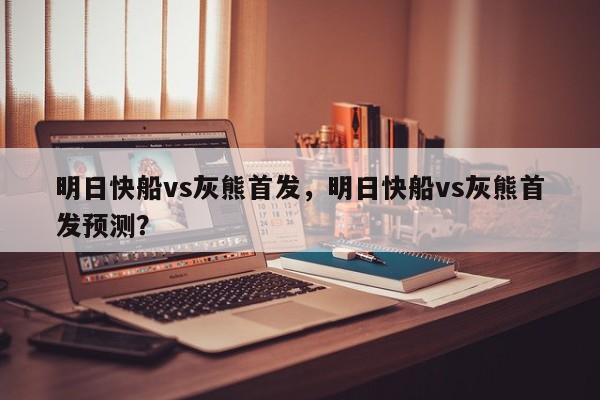 明日快船vs灰熊首发，明日快船vs灰熊首发预测？