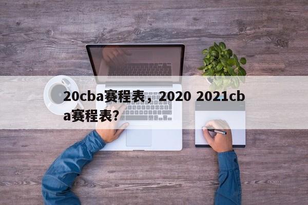20cba赛程表，2020 2021cba赛程表？