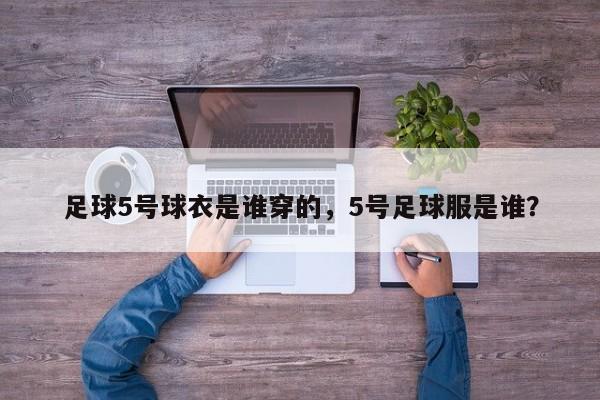足球5号球衣是谁穿的，5号足球服是谁？