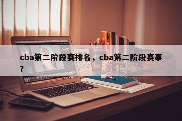 cba第二阶段赛排名，cba第二阶段赛事？