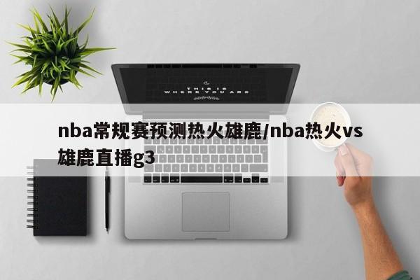 nba常规赛预测热火雄鹿/nba热火vs雄鹿直播g3