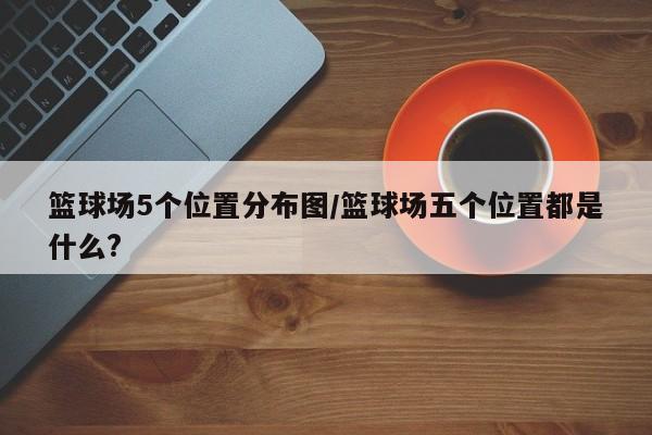 篮球场5个位置分布图/篮球场五个位置都是什么?