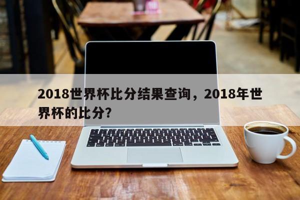 2018世界杯比分结果查询，2018年世界杯的比分？
