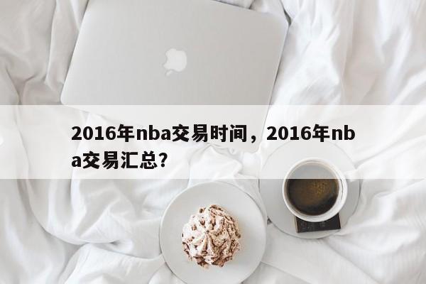 2016年nba交易时间，2016年nba交易汇总？