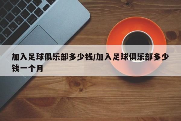 加入足球俱乐部多少钱/加入足球俱乐部多少钱一个月