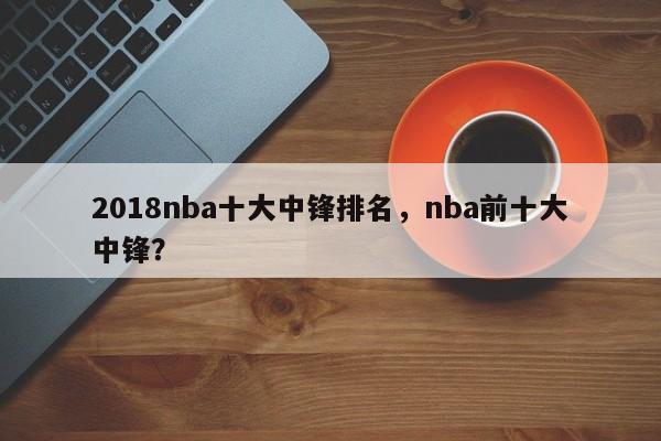 2018nba十大中锋排名，nba前十大中锋？