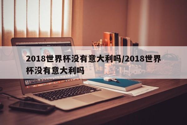 2018世界杯没有意大利吗/2018世界杯没有意大利吗