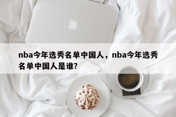nba今年选秀名单中国人，nba今年选秀名单中国人是谁？