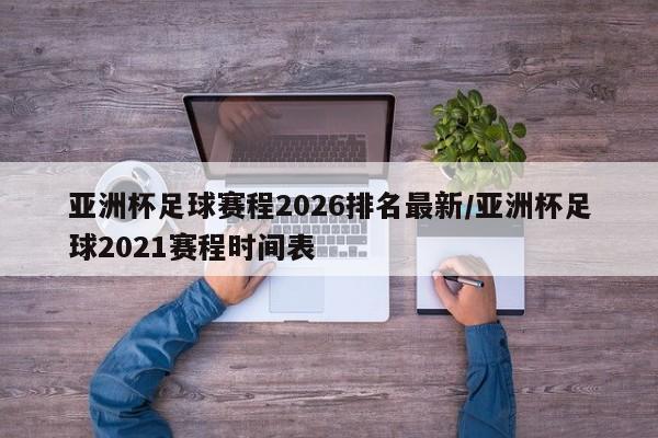 亚洲杯足球赛程2026排名最新/亚洲杯足球2021赛程时间表