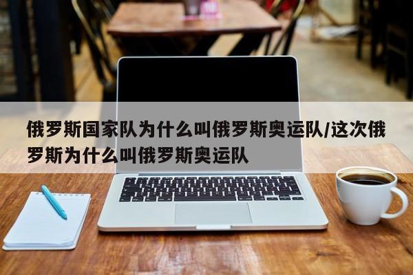 俄罗斯国家队为什么叫俄罗斯奥运队/这次俄罗斯为什么叫俄罗斯奥运队