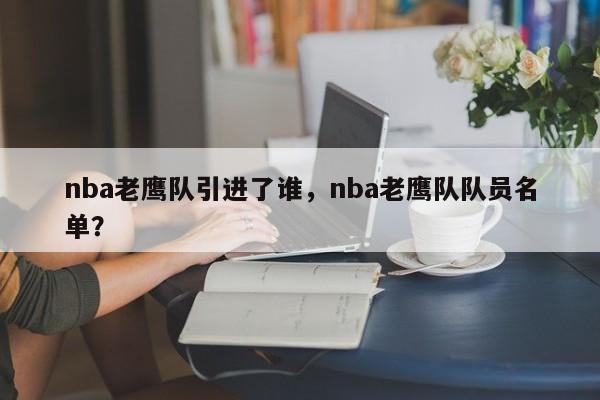 nba老鹰队引进了谁，nba老鹰队队员名单？